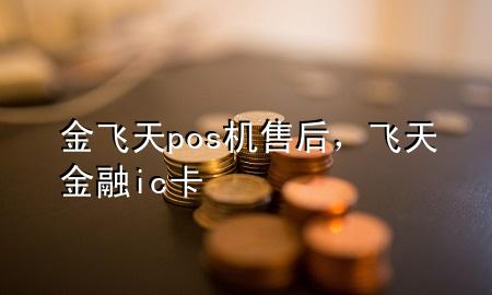 金飞天pos机售后,飞天金融ic卡