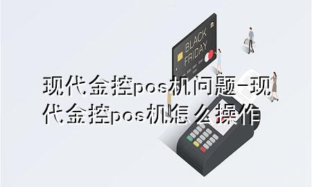 现代金控pos机问题-现代金控pos机怎么操作