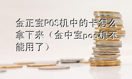 金正宝POS机中的卡怎么拿下来(金中宝pos机不能用了)