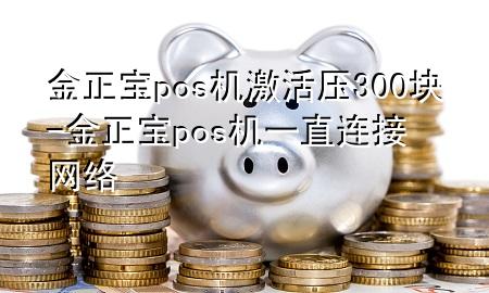 金正宝pos机激活压300块-金正宝pos机一直连接网络