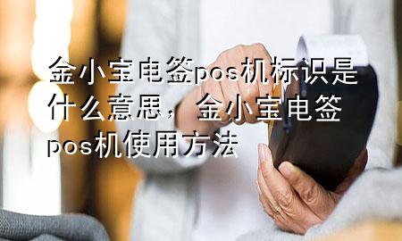 金小宝电签pos机标识是什么意思,金小宝电签pos机使用方法