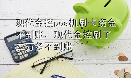 现代金控pos机刷卡资金不到账，现代金控刷了二万多不到账