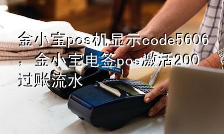 金小宝pos机显示code5606，金小宝电签pos激活200过账流水