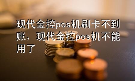 现代金控pos机刷卡不到账,现代金控pos机不能用了