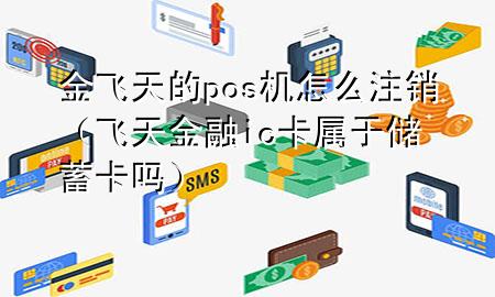 金飞天的pos机怎么注销（飞天金融ic卡属于储蓄卡吗）