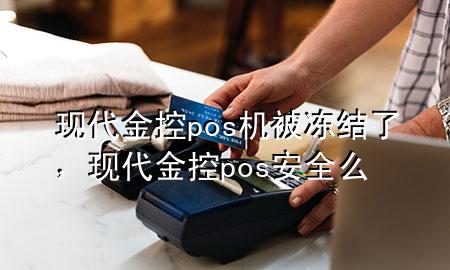 现代金控pos机被冻结了，现代金控pos安全么