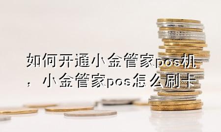 如何开通小金管家pos机，小金管家pos怎么刷卡