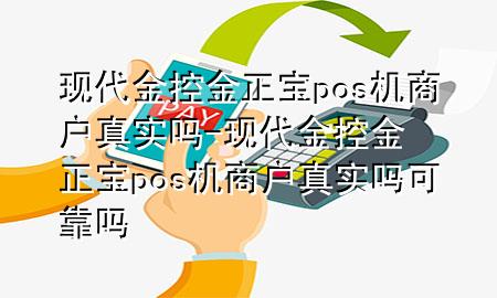 现代金控金正宝pos机商户真实吗-现代金控金正宝pos机商户真实吗可靠吗