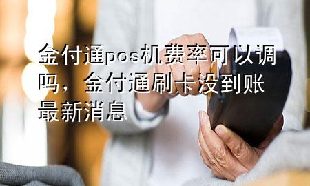 金付通pos机费率可以调吗，金付通刷卡没到账最新消息