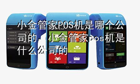 小金管家POS机是哪个公司的,小金管家pos机是什么公司的