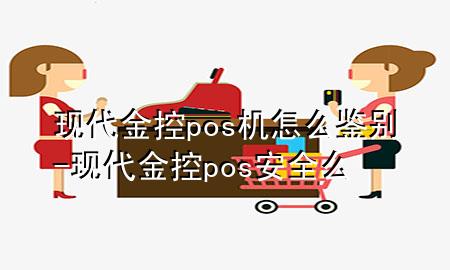 现代金控pos机怎么鉴别-现代金控pos安全么