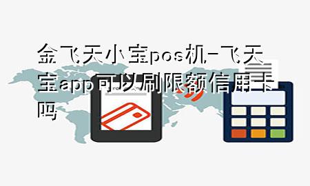 金飞天小宝pos机-飞天宝app可以刷限额信用卡吗