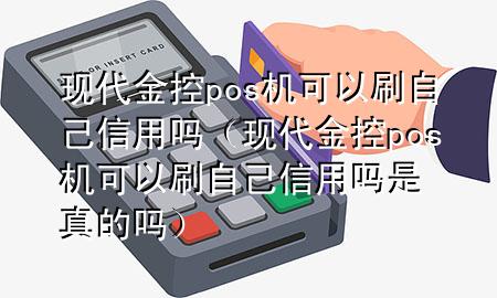 现代金控pos机可以刷自己信用吗（现代金控pos机可以刷自己信用吗是真的吗）