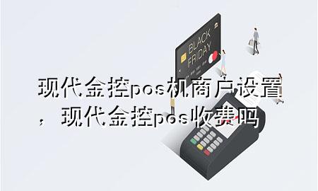 现代金控pos机商户设置,现代金控pos收费吗