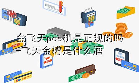 金飞天pos机是正规的吗-飞天金樽是什么酒