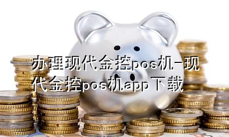 办理现代金控pos机-现代金控pos机app下载