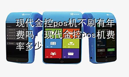 现代金控pos机不刷有年费吗,现代金控pos机费率多少