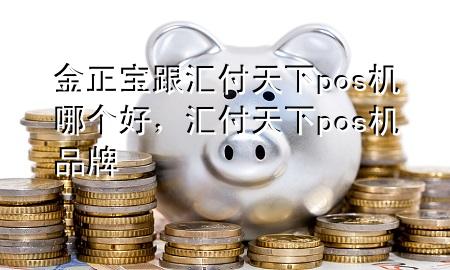 金正宝跟汇付天下pos机哪个好,汇付天下pos机品牌