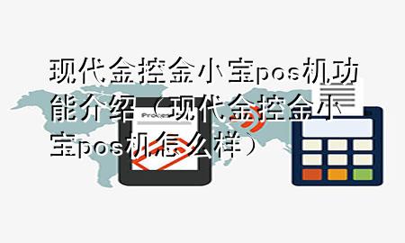 现代金控金小宝pos机功能介绍（现代金控金小宝pos机怎么样）