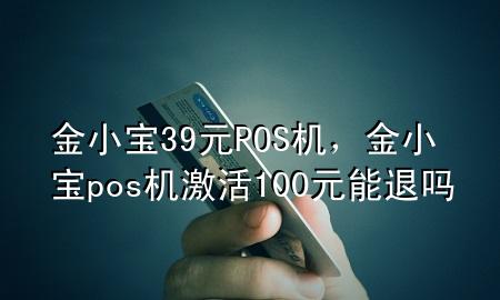 金小宝39元POS机,金小宝pos机激活100元能退吗