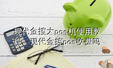 现代金控大pos机使用教程,现代金控pos收费吗