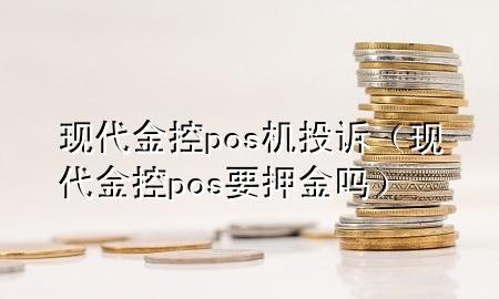现代金控pos机投诉(现代金控pos要押金吗)