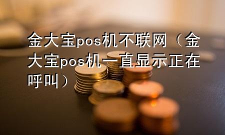 金大宝pos机不联网（金大宝pos机一直显示正在呼叫）