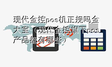 现代金控pos机正规吗金大宝(现代金控旗下pos产品都有哪些)