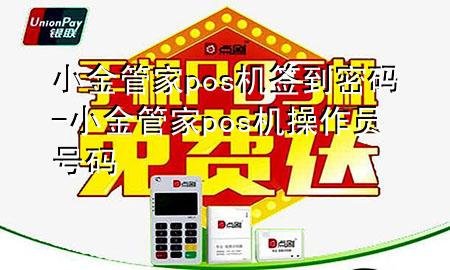 小金管家pos机签到密码-小金管家pos机操作员号码