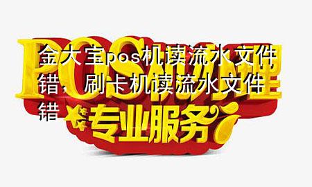 金大宝pos机读流水文件错,刷卡机读流水文件错