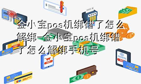 金小宝pos机绑错了怎么解绑-金小宝pos机绑错了怎么解绑手机号