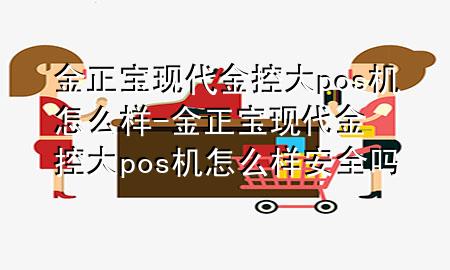 金正宝现代金控大pos机怎么样-金正宝现代金控大pos机怎么样安全吗