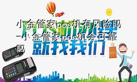 小金管家pos机有风险吗-小金管家pos机会可靠吗