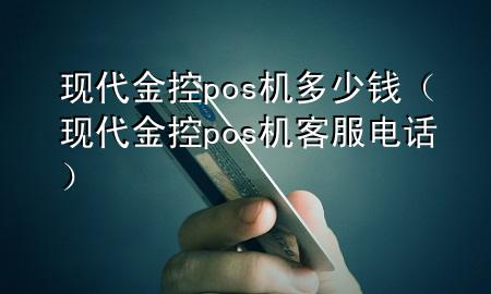 现代金控pos机多少钱(现代金控pos机客服电话)