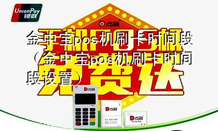 金中宝pos机刷卡时间段(金中宝pos机刷卡时间段设置)