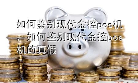 如何鉴别现代金控pos机，如何鉴别现代金控pos机的真假