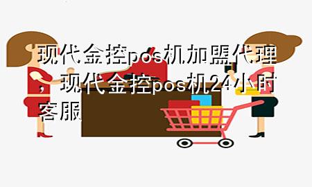 现代金控pos机加盟代理,现代金控pos机24小时客服