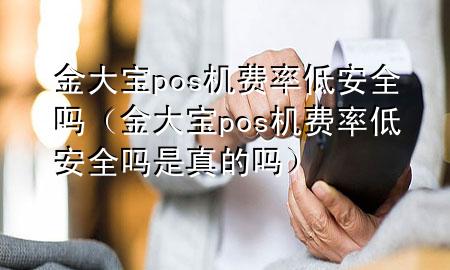 金大宝pos机费率低安全吗(金大宝pos机费率低安全吗是真的吗)