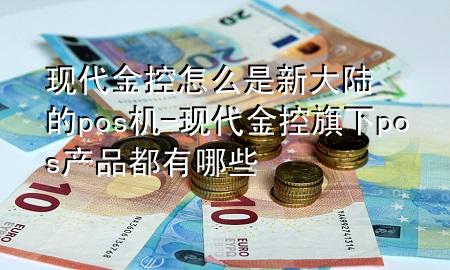 现代金控怎么是新大陆的pos机-现代金控旗下pos产品都有哪些