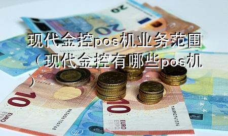 现代金控pos机业务范围(现代金控有哪些pos机)