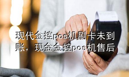 现代金控pos机刷卡未到账，现金金控pos机售后