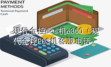 现代金控pos机e360(现代金控POS机客服电话)