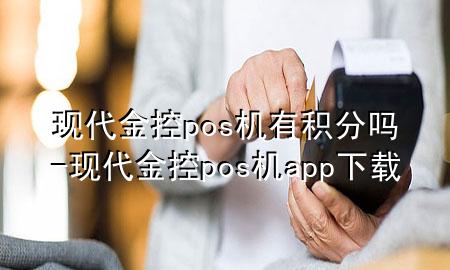 现代金控pos机有积分吗-现代金控pos机app下载