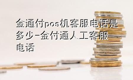 金通付pos机客服电话是多少-金付通人工客服电话