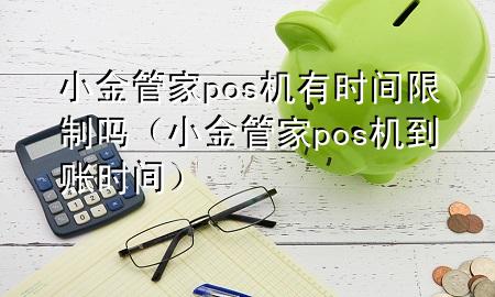 小金管家pos机有时间限制吗(小金管家pos机到账时间)