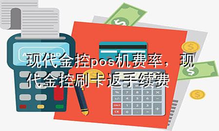现代金控pos机费率，现代金控刷卡返手续费