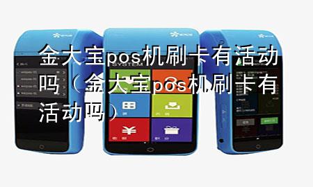 金大宝pos机刷卡有活动吗（金大宝pos机刷卡有活动吗）