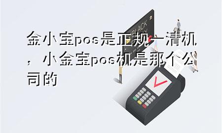 金小宝pos是正规一清机，小金宝pos机是那个公司的