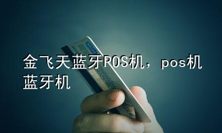 金飞天蓝牙POS机，pos机蓝牙机