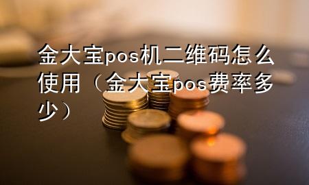 金大宝pos机二维码怎么使用（金大宝pos费率多少）